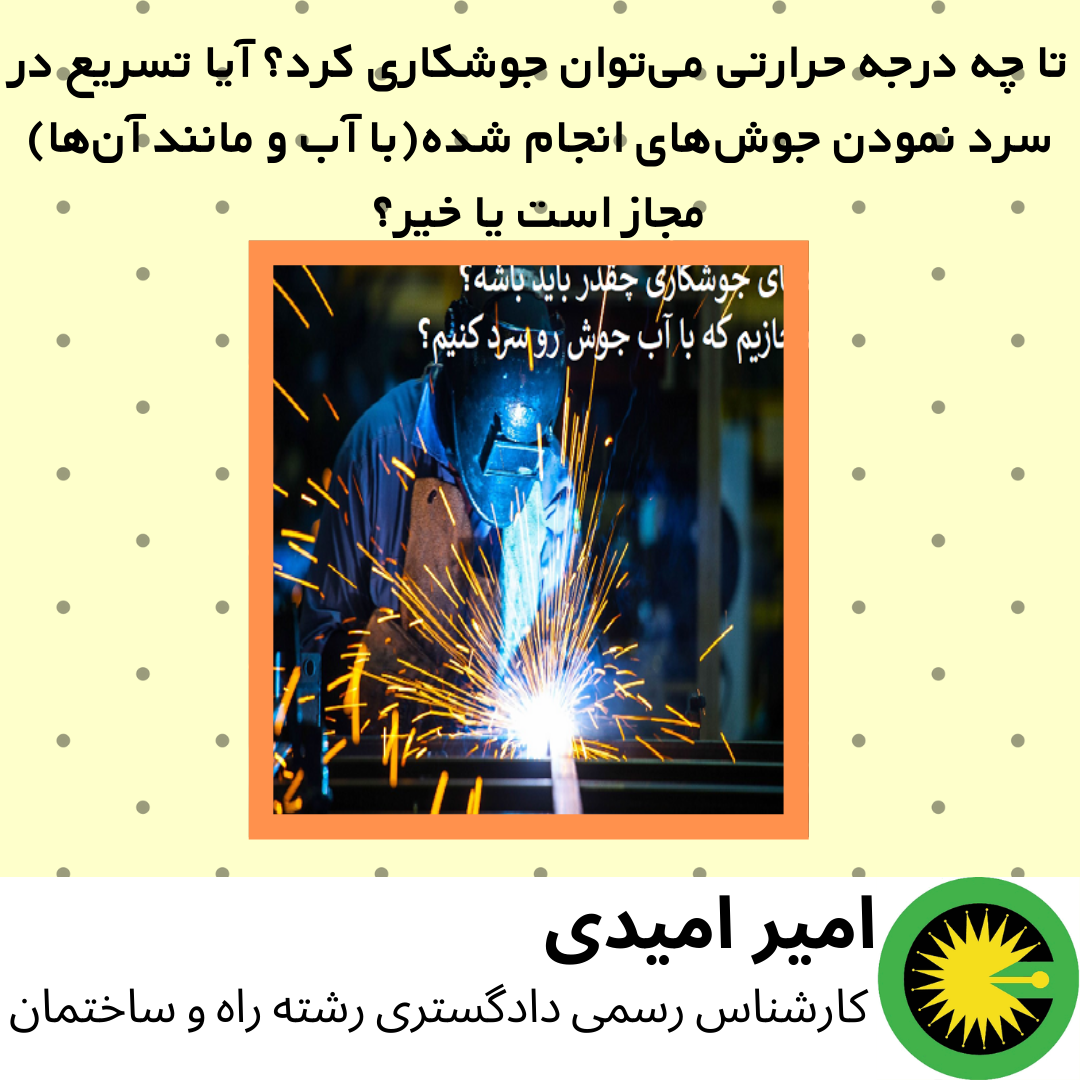 تا چه درجه‌ حرارتی می‌توان جوشکاری کرد؟ آیا تسریع در سرد نمودن جوش‌های انجام شده(با آب و مانند آن‌ها) مجاز است یا خیر؟